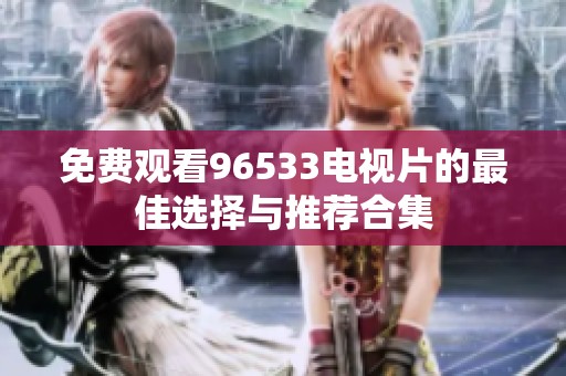 免费观看96533电视片的最佳选择与推荐合集
