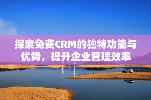 探索免费CRM的独特功能与优势，提升企业管理效率