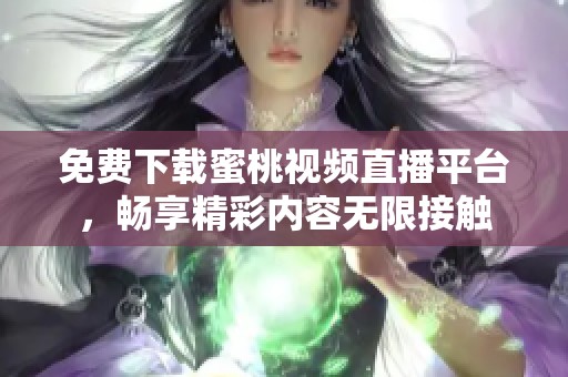 免费下载蜜桃视频直播平台，畅享精彩内容无限接触