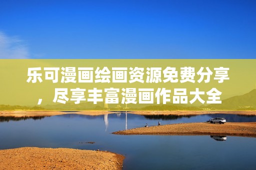 乐可漫画绘画资源免费分享，尽享丰富漫画作品大全