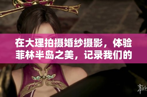 在大理拍摄婚纱摄影，体验菲林半岛之美，记录我们的幸福时光