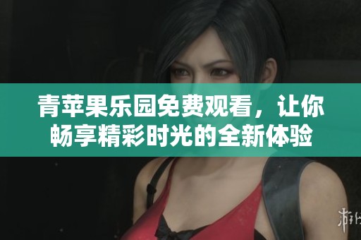 青苹果乐园免费观看，让你畅享精彩时光的全新体验