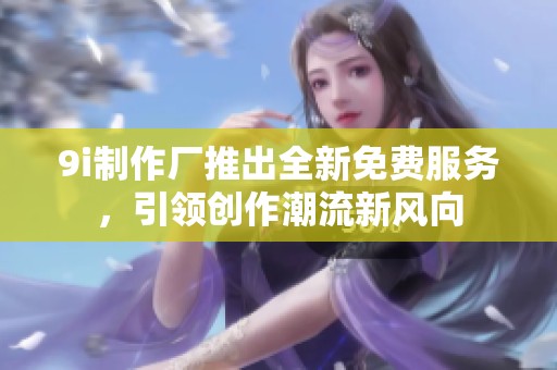 9i制作厂推出全新免费服务，引领创作潮流新风向