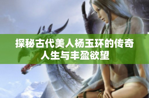 探秘古代美人杨玉环的传奇人生与丰盈欲望