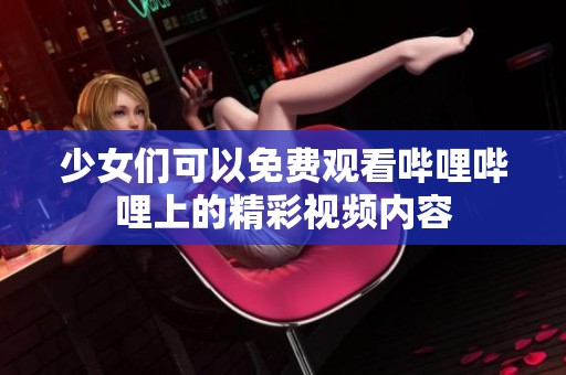 少女们可以免费观看哔哩哔哩上的精彩视频内容