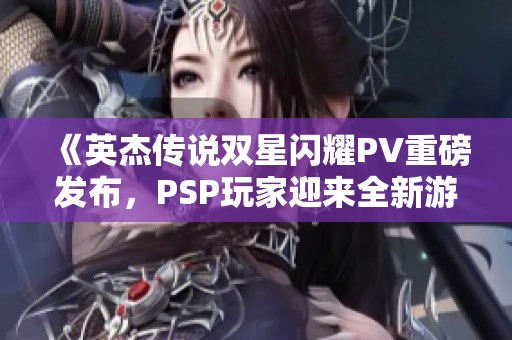 《英杰传说双星闪耀PV重磅发布，PSP玩家迎来全新游戏盛宴》