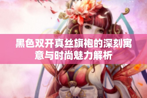 黑色双开真丝旗袍的深刻寓意与时尚魅力解析