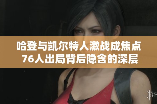 哈登与凯尔特人激战成焦点 76人出局背后隐含的深层次原因解析