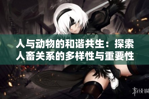 人与动物的和谐共生：探索人畜关系的多样性与重要性