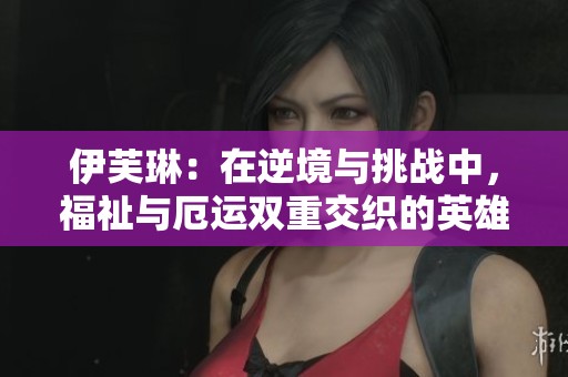 伊芙琳：在逆境与挑战中，福祉与厄运双重交织的英雄联盟角色深度解析