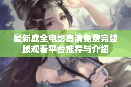 最新成全电影高清免费完整版观看平台推荐与介绍