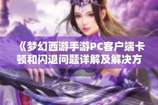 《梦幻西游手游PC客户端卡顿和闪退问题详解及解决方案全攻略》