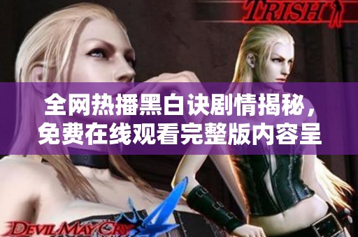 全网热播黑白诀剧情揭秘，免费在线观看完整版内容呈现