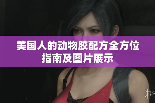 美国人的动物胶配方全方位指南及图片展示