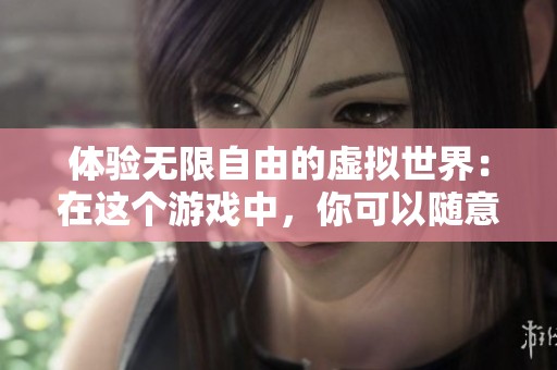 体验无限自由的虚拟世界：在这个游戏中，你可以随意与NPC互动和冒险