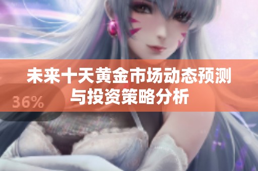 未来十天黄金市场动态预测与投资策略分析