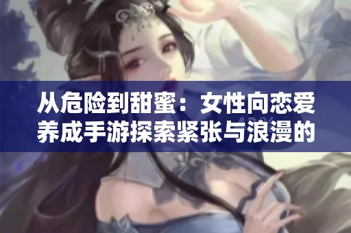 从危险到甜蜜：女性向恋爱养成手游探索紧张与浪漫的精彩旅程