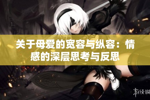 关于母爱的宽容与纵容：情感的深层思考与反思