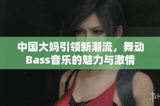 中国大妈引领新潮流，舞动Bass音乐的魅力与激情