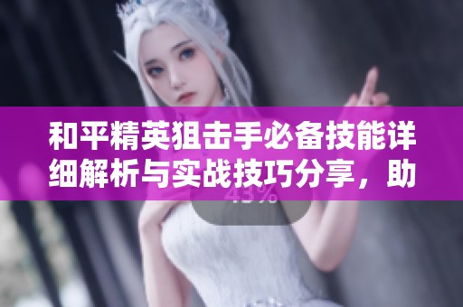 和平精英狙击手必备技能详细解析与实战技巧分享，助你成为枪战王者