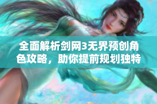 全面解析剑网3无界预创角色攻略，助你提前规划独特江湖旅程！