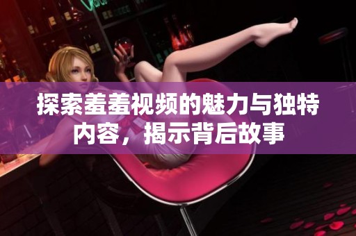 探索羞羞视频的魅力与独特内容，揭示背后故事
