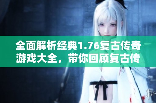 全面解析经典1.76复古传奇游戏大全，带你回顾复古传奇的精彩与魅力