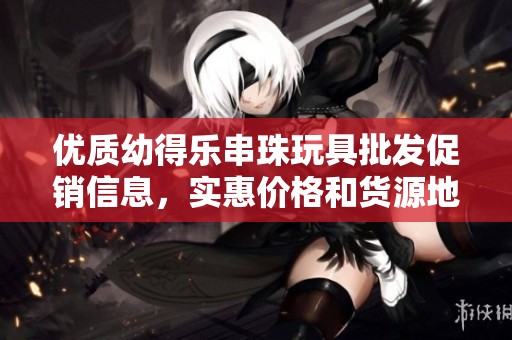 优质幼得乐串珠玩具批发促销信息，实惠价格和货源地全揭晓，让孩子乐在其中
