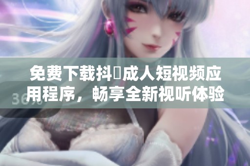 免费下载抖抈成人短视频应用程序，畅享全新视听体验