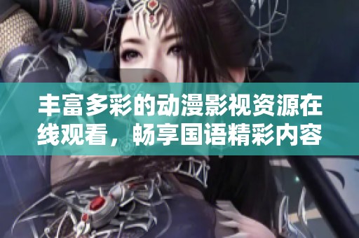 丰富多彩的动漫影视资源在线观看，畅享国语精彩内容