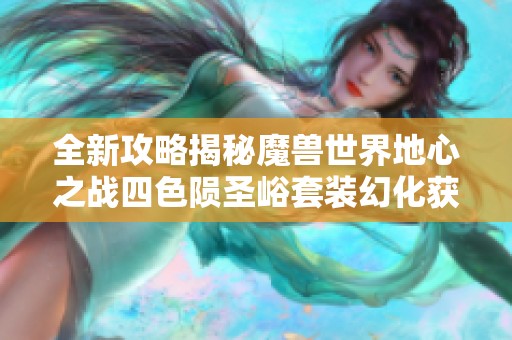 全新攻略揭秘魔兽世界地心之战四色陨圣峪套装幻化获取技巧与步骤