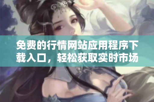 免费的行情网站应用程序下载入口，轻松获取实时市场信息