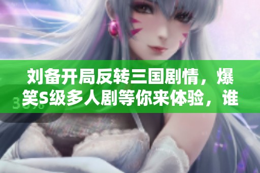 刘备开局反转三国剧情，爆笑S级多人剧等你来体验，谁能识破我是猪队友？