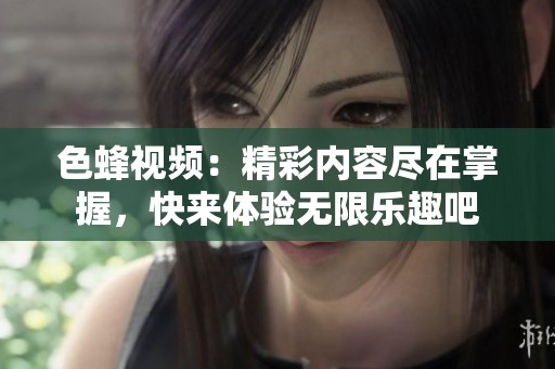 色蜂视频：精彩内容尽在掌握，快来体验无限乐趣吧