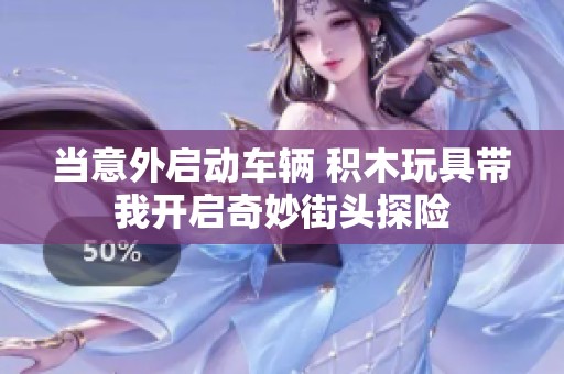 当意外启动车辆 积木玩具带我开启奇妙街头探险
