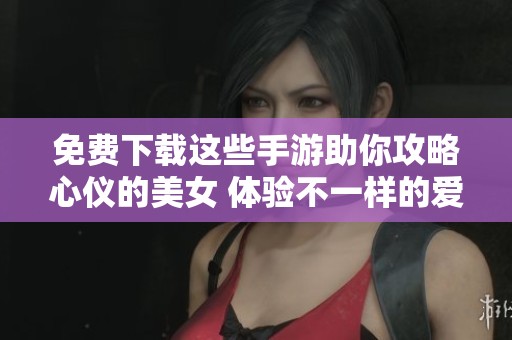 免费下载这些手游助你攻略心仪的美女 体验不一样的爱情故事与冒险