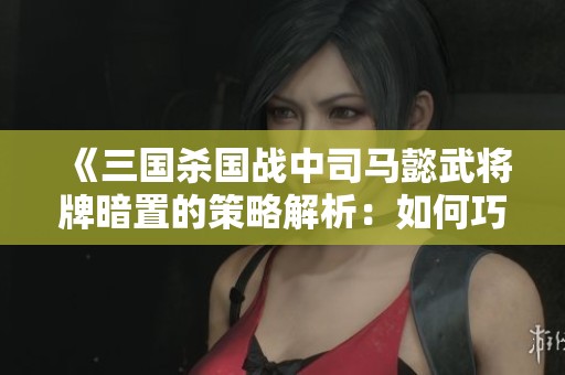 《三国杀国战中司马懿武将牌暗置的策略解析：如何巧妙应对甄姬洛神的红色判定》