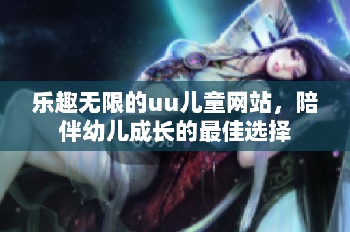 乐趣无限的uu儿童网站，陪伴幼儿成长的最佳选择