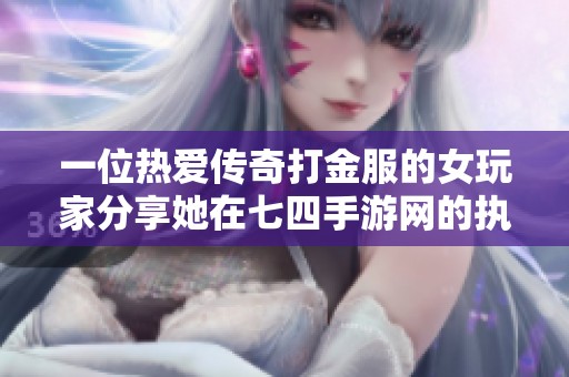 一位热爱传奇打金服的女玩家分享她在七四手游网的执着与热情经历