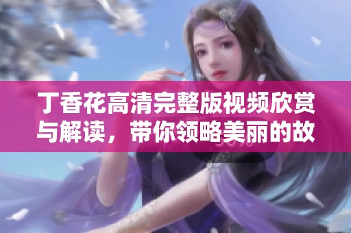 丁香花高清完整版视频欣赏与解读，带你领略美丽的故事