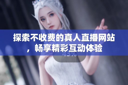 探索不收费的真人直播网站，畅享精彩互动体验