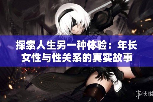 探索人生另一种体验：年长女性与性关系的真实故事