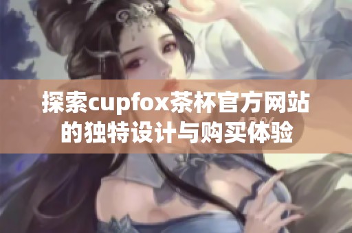 探索cupfox茶杯官方网站的独特设计与购买体验