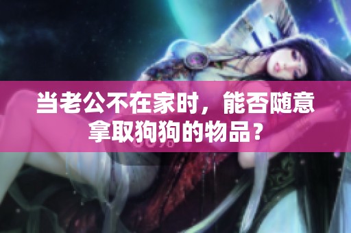 当老公不在家时，能否随意拿取狗狗的物品？