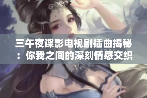 三午夜谍影电视剧插曲揭秘：你我之间的深刻情感交织
