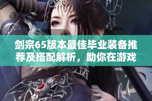 剑宗65版本最佳毕业装备推荐及搭配解析，助你在游戏中取得更大胜利