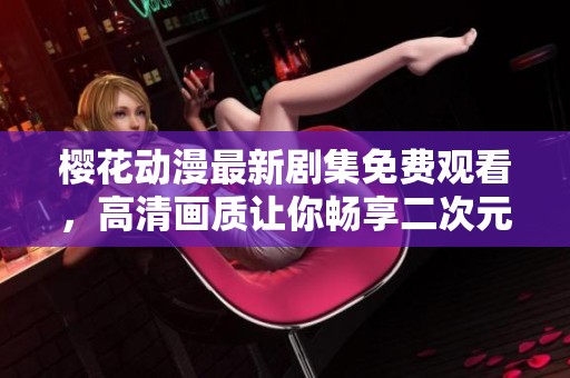 樱花动漫最新剧集免费观看，高清画质让你畅享二次元世界