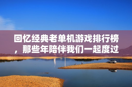 回忆经典老单机游戏排行榜，那些年陪伴我们一起度过快乐时光的游戏TOP推荐