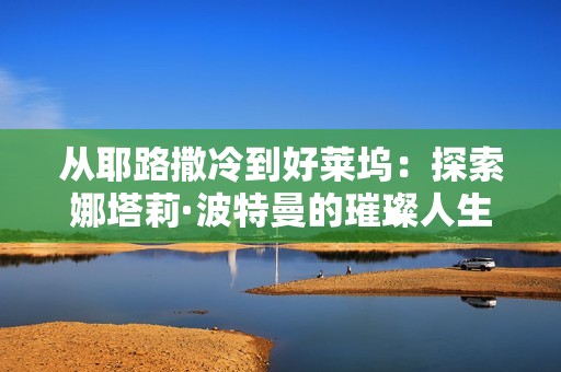 从耶路撒冷到好莱坞：探索娜塔莉·波特曼的璀璨人生与奥斯卡之路
