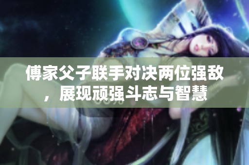 傅家父子联手对决两位强敌，展现顽强斗志与智慧